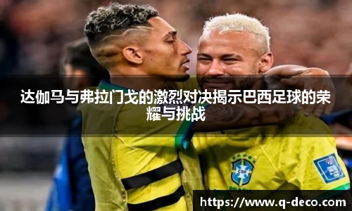 达伽马与弗拉门戈的激烈对决揭示巴西足球的荣耀与挑战
