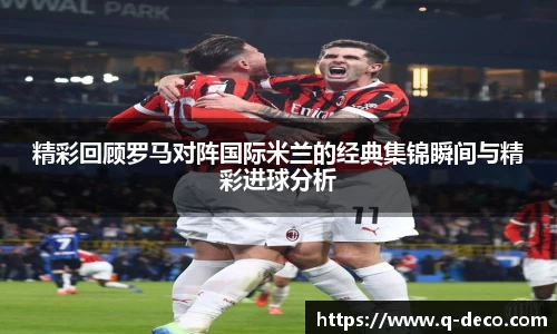 精彩回顾罗马对阵国际米兰的经典集锦瞬间与精彩进球分析