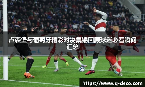 卢森堡与葡萄牙精彩对决集锦回顾球迷必看瞬间汇总