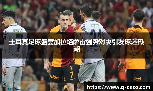 土耳其足球盛宴加拉塔萨雷强势对决引发球迷热潮