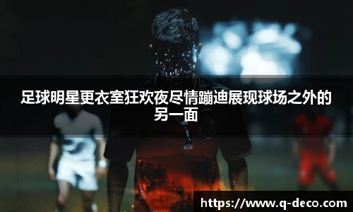 足球明星更衣室狂欢夜尽情蹦迪展现球场之外的另一面