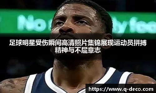 足球明星受伤瞬间高清照片集锦展现运动员拼搏精神与不屈意志