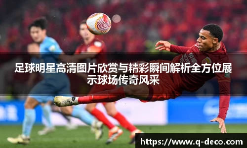 足球明星高清图片欣赏与精彩瞬间解析全方位展示球场传奇风采