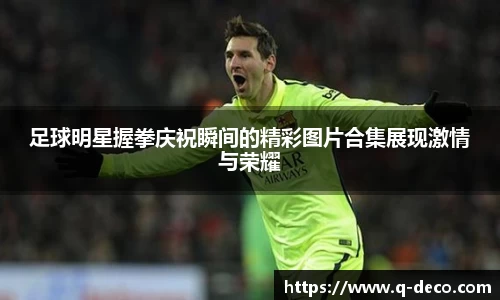 足球明星握拳庆祝瞬间的精彩图片合集展现激情与荣耀