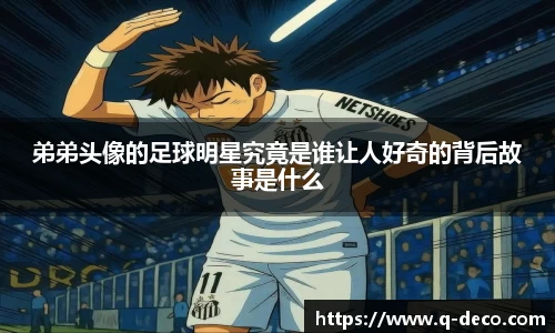 弟弟头像的足球明星究竟是谁让人好奇的背后故事是什么